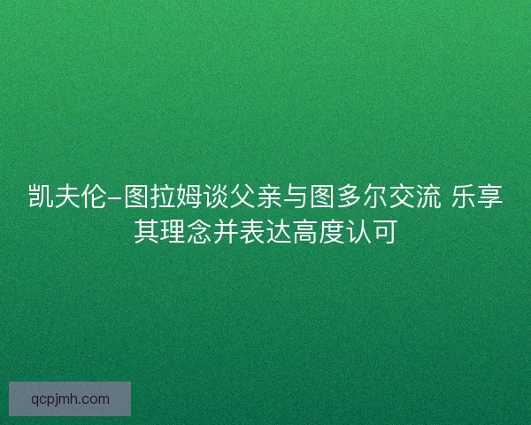 凯夫伦-图拉姆谈父亲与图多尔交流 乐享其理念并表达高度认可 凯夫伦-图拉姆谈父亲与图多尔交流 乐享其理念并表达高度认可