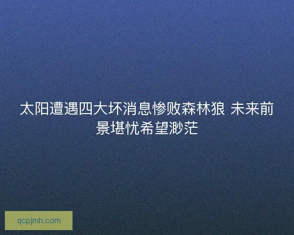 太阳遭遇四大坏消息惨败森林狼 未来前景堪忧希望渺茫 太阳遭遇四大坏消息惨败森林狼 未来前景堪忧希望渺茫