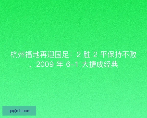 杭州福地再迎国足：2 胜 2 平保持不败，2009 年 6-1 大捷成经典