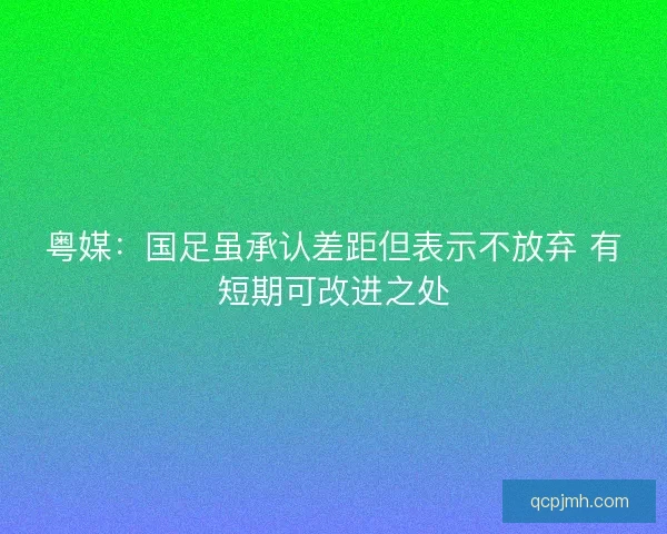 粤媒:国足虽承认差距但表示不放弃 有短期可改进之处 粤媒:国足虽承认差距但表示不放弃 有短期可改进之处