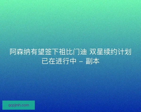 阿森纳有望签下祖比门迪 双星续约计划已在进行中 - 副本