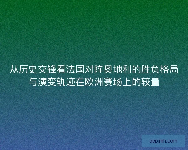 从历史交锋看法国对阵奥地利的胜负格局与演变轨迹在欧洲赛场上的较量