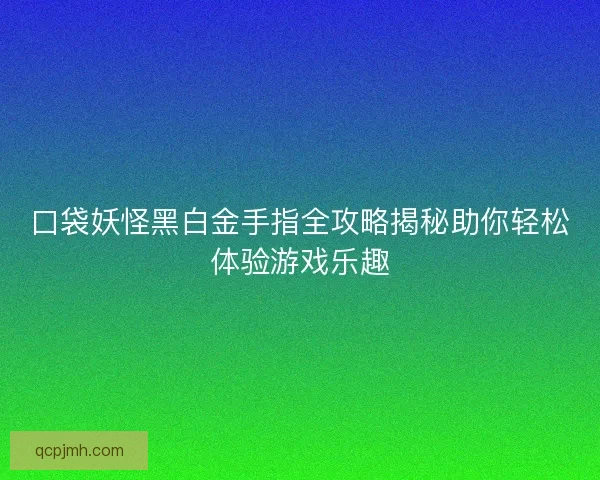 口袋妖怪黑白金手指全攻略揭秘助你轻松体验游戏乐趣