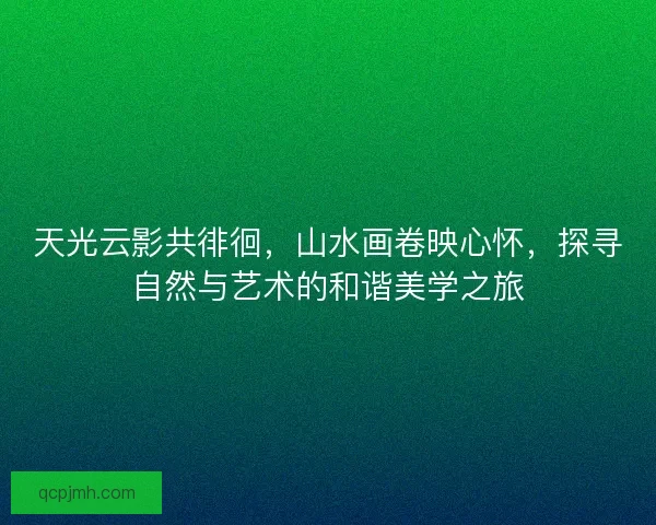 天光云影共徘徊，山水画卷映心怀，探寻自然与艺术的和谐美学之旅