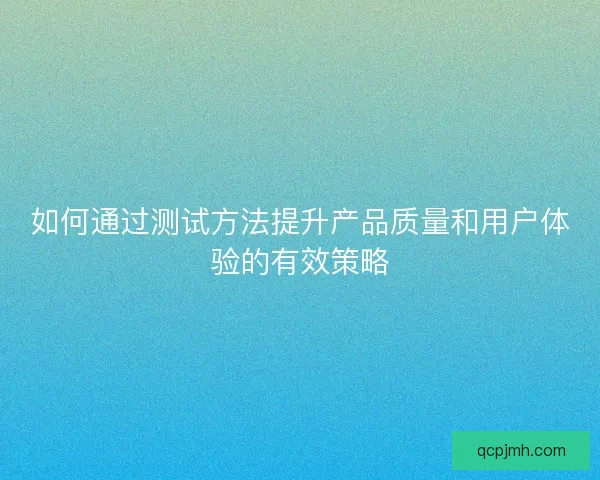 如何通过测试方法提升产品质量和用户体验的有效策略