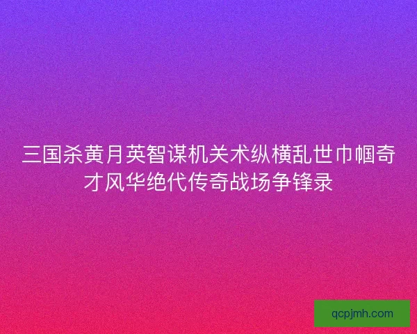 三国杀黄月英智谋机关术纵横乱世巾帼奇才风华绝代传奇战场争锋录 三国杀黄月英智谋机关术纵横乱世巾帼奇才风华绝代传奇战场争锋录