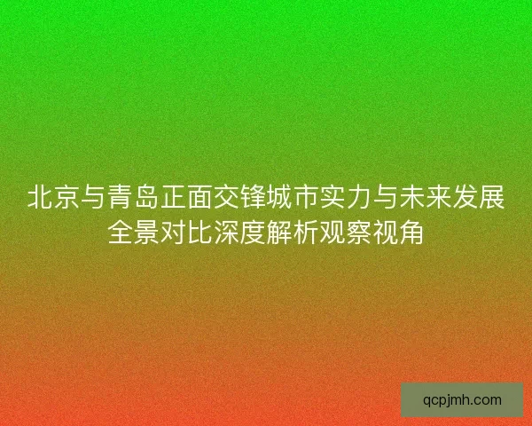北京与青岛正面交锋城市实力与未来发展全景对比深度解析观察视角
