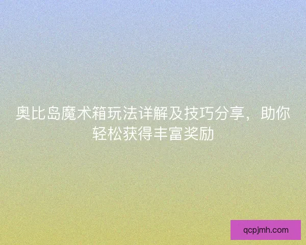 奥比岛魔术箱玩法详解及技巧分享,助你轻松获得丰富奖励 奥比岛魔术箱玩法详解及技巧分享,助你轻松获得丰富奖励