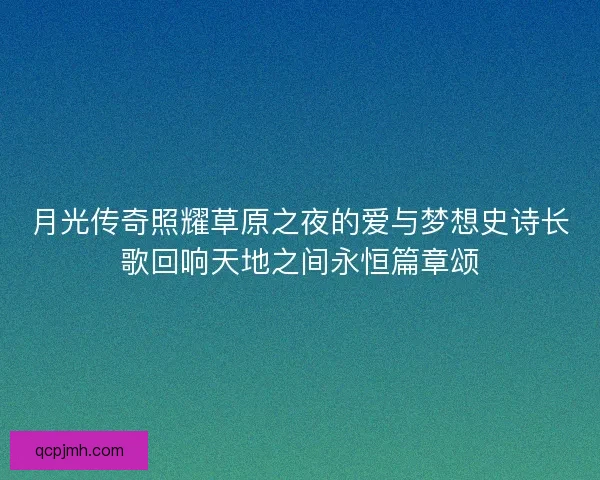 月光传奇照耀草原之夜的爱与梦想史诗长歌回响天地之间永恒篇章颂