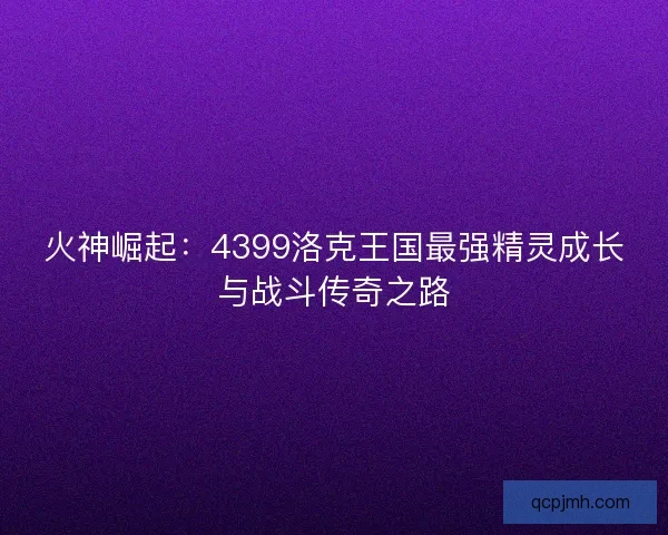 火神崛起：4399洛克王国最强精灵成长与战斗传奇之路