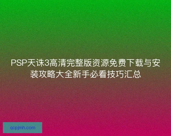 PSP天诛3高清完整版资源免费下载与安装攻略大全新手必看技巧汇总
