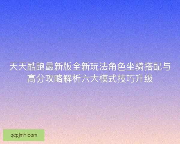 天天酷跑最新版全新玩法角色坐骑搭配与高分攻略解析六大模式技巧升级