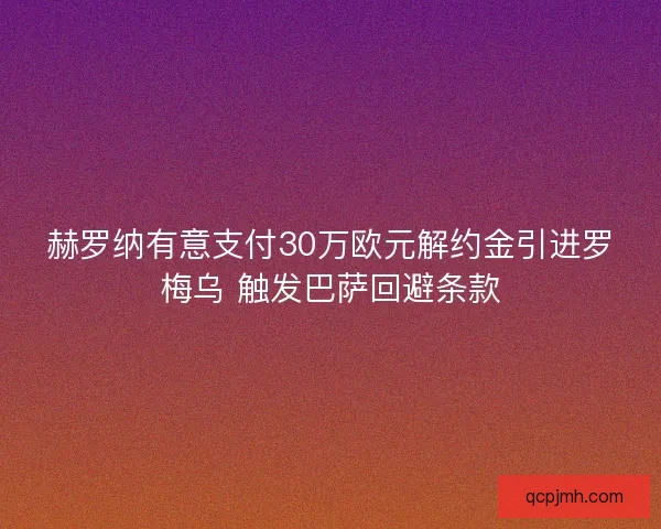 赫罗纳有意支付30万欧元解约金引进罗梅乌 触发巴萨回避条款