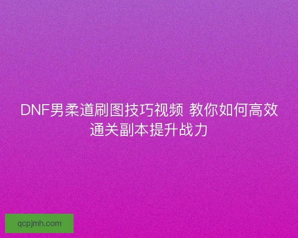 DNF男柔道刷图技巧视频 教你如何高效通关副本提升战力