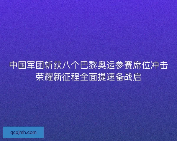 中国军团斩获八个巴黎奥运参赛席位冲击荣耀新征程全面提速备战启