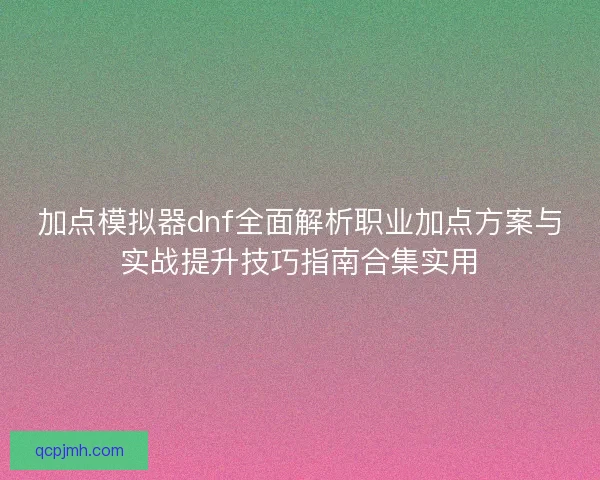 加点模拟器dnf全面解析职业加点方案与实战提升技巧指南合集实用