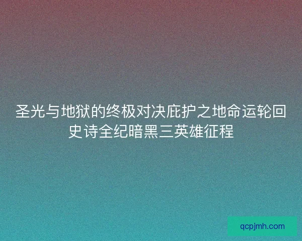 圣光与地狱的终极对决庇护之地命运轮回史诗全纪暗黑三英雄征程