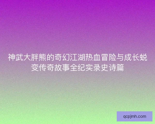 神武大胖熊的奇幻江湖热血冒险与成长蜕变传奇故事全纪实录史诗篇 神武大胖熊的奇幻江湖热血冒险与成长蜕变传奇故事全纪实录史诗篇