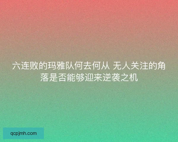 六连败的玛雅队何去何从 无人关注的角落是否能够迎来逆袭之机 六连败的玛雅队何去何从 无人关注的角落是否能够迎来逆袭之机