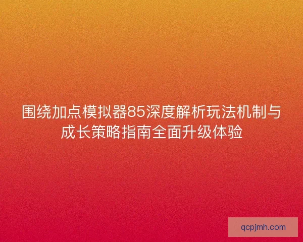 围绕加点模拟器85深度解析玩法机制与成长策略指南全面升级体验 围绕加点模拟器85深度解析玩法机制与成长策略指南全面升级体验