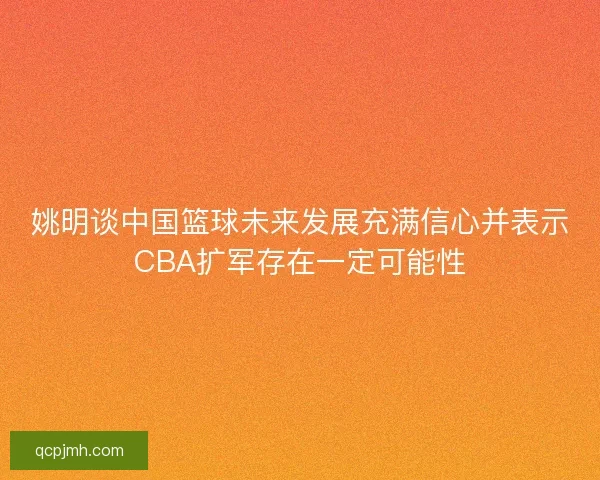 姚明谈中国篮球未来发展充满信心并表示CBA扩军存在一定可能性 姚明谈中国篮球未来发展充满信心并表示CBA扩军存在一定可能性
