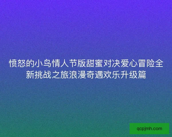 愤怒的小鸟情人节版甜蜜对决爱心冒险全新挑战之旅浪漫奇遇欢乐升级篇 愤怒的小鸟情人节版甜蜜对决爱心冒险全新挑战之旅浪漫奇遇欢乐升级篇