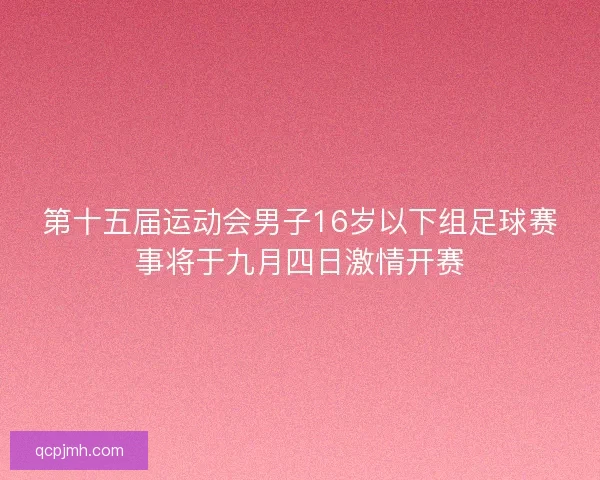 第十五届运动会男子16岁以下组足球赛事将于九月四日激情开赛 第十五届运动会男子16岁以下组足球赛事将于九月四日激情开赛