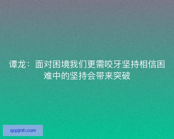 谭龙:面对困境我们更需咬牙坚持相信困难中的坚持会带来突破 谭龙:面对困境我们更需咬牙坚持相信困难中的坚持会带来突破