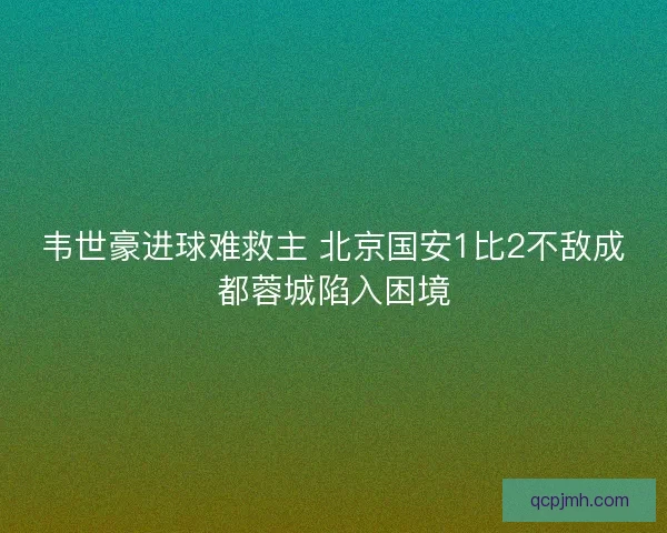 韦世豪进球难救主 北京国安1比2不敌成都蓉城陷入困境 韦世豪进球难救主 北京国安1比2不敌成都蓉城陷入困境