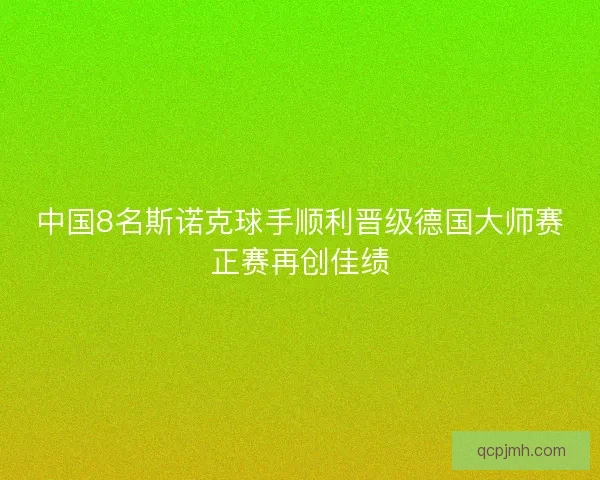 中国8名斯诺克球手顺利晋级德国大师赛正赛再创佳绩 中国8名斯诺克球手顺利晋级德国大师赛正赛再创佳绩