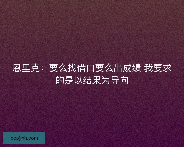 恩里克:要么找借口要么出成绩 我要求的是以结果为导向 恩里克:要么找借口要么出成绩 我要求的是以结果为导向