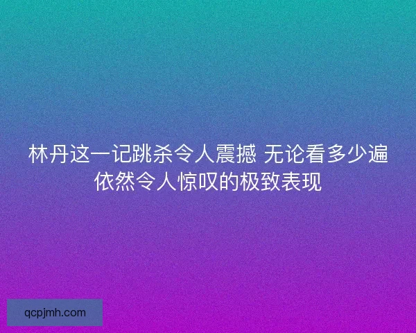 林丹这一记跳杀令人震撼 无论看多少遍依然令人惊叹的极致表现 林丹这一记跳杀令人震撼 无论看多少遍依然令人惊叹的极致表现