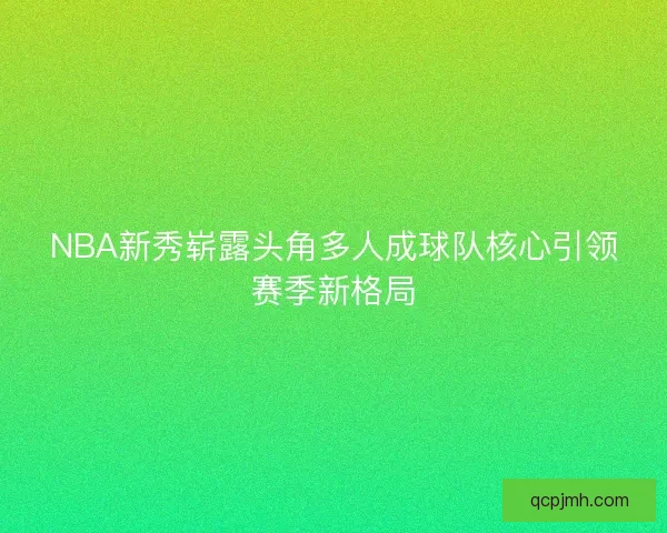NBA新秀崭露头角多人成球队核心引领赛季新格局 NBA新秀崭露头角多人成球队核心引领赛季新格局