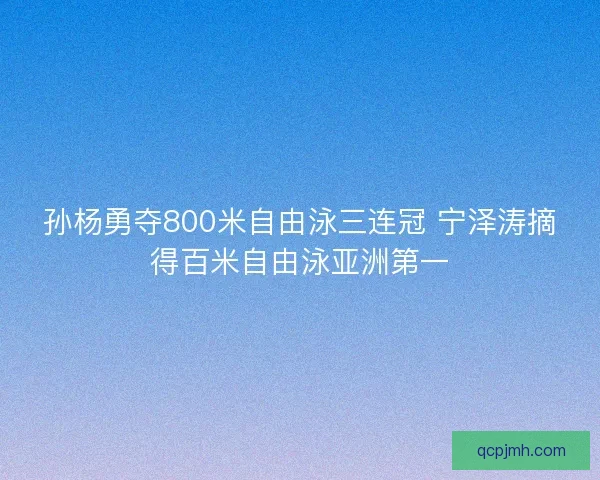 孙杨勇夺800米自由泳三连冠 宁泽涛摘得百米自由泳亚洲第一