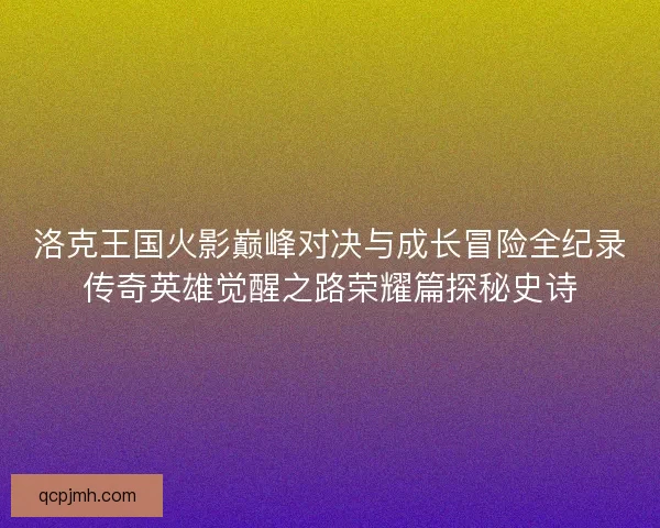 洛克王国火影巅峰对决与成长冒险全纪录传奇英雄觉醒之路荣耀篇探秘史诗 洛克王国火影巅峰对决与成长冒险全纪录传奇英雄觉醒之路荣耀篇探秘史诗