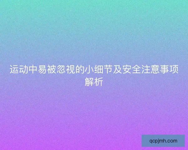 运动中易被忽视的小细节及安全注意事项解析 运动中易被忽视的小细节及安全注意事项解析