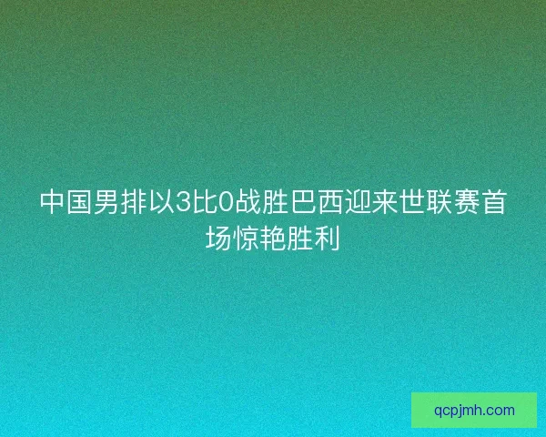 中国男排以3比0战胜巴西迎来世联赛首场惊艳胜利