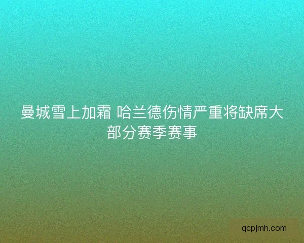 曼城雪上加霜 哈兰德伤情严重将缺席大部分赛季赛事 曼城雪上加霜 哈兰德伤情严重将缺席大部分赛季赛事