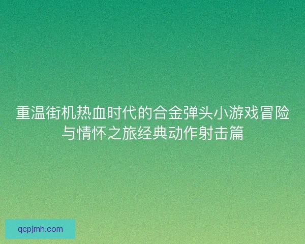 重温街机热血时代的合金弹头小游戏冒险与情怀之旅经典动作射击篇