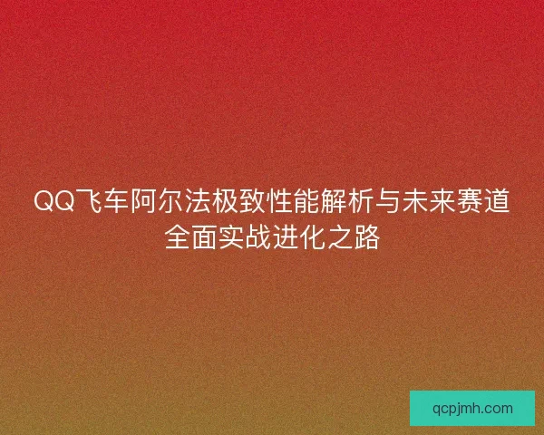 QQ飞车阿尔法极致性能解析与未来赛道全面实战进化之路