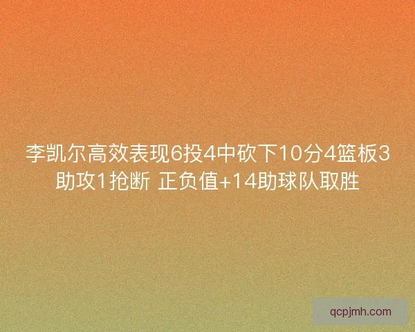 李凯尔高效表现6投4中砍下10分4篮板3助攻1抢断 正负值+14助球队取胜 李凯尔高效表现6投4中砍下10分4篮板3助攻1抢断 正负值+14助球队取胜