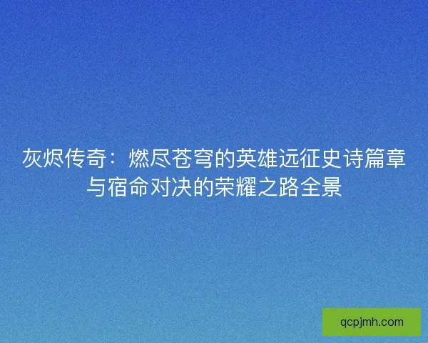 灰烬传奇：燃尽苍穹的英雄远征史诗篇章与宿命对决的荣耀之路全景