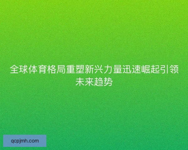 全球体育格局重塑新兴力量迅速崛起引领未来趋势