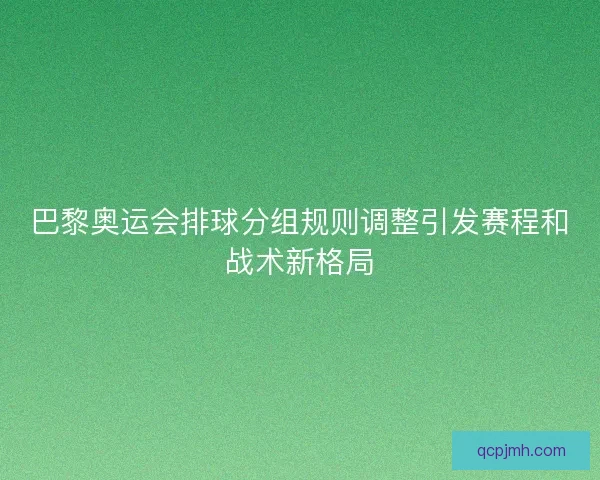 巴黎奥运会排球分组规则调整引发赛程和战术新格局