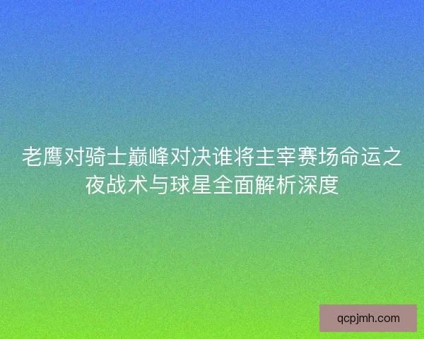 老鹰对骑士巅峰对决谁将主宰赛场命运之夜战术与球星全面解析深度