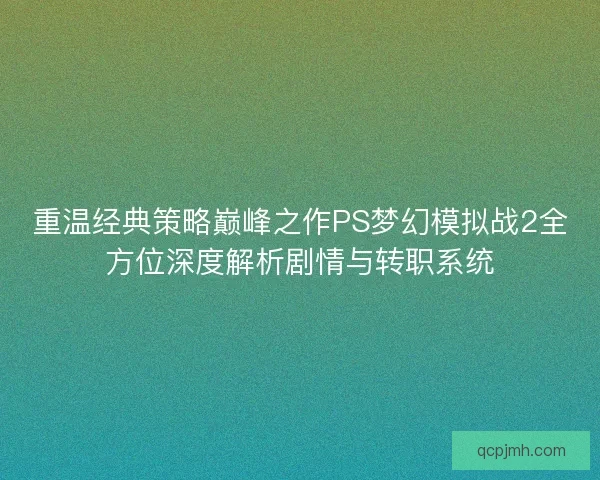 重温经典策略巅峰之作PS梦幻模拟战2全方位深度解析剧情与转职系统