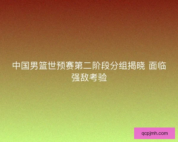 中国男篮世预赛第二阶段分组揭晓 面临强敌考验 中国男篮世预赛第二阶段分组揭晓 面临强敌考验