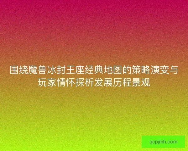围绕魔兽冰封王座经典地图的策略演变与玩家情怀探析发展历程景观 围绕魔兽冰封王座经典地图的策略演变与玩家情怀探析发展历程景观