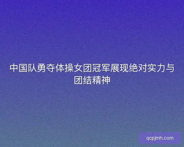中国队勇夺体操女团冠军展现绝对实力与团结精神 中国队勇夺体操女团冠军展现绝对实力与团结精神